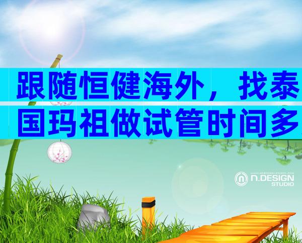 跟随恒健海外，找泰国玛祖做试管时间多久？附要求    